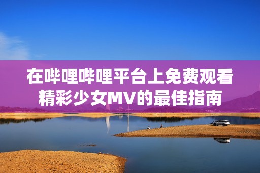 在哔哩哔哩平台上免费观看精彩少女MV的最佳指南