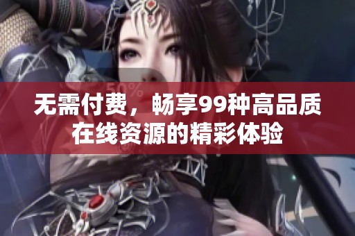 无需付费，畅享99种高品质在线资源的精彩体验