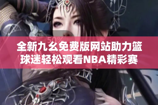 全新九幺免费版网站助力篮球迷轻松观看NBA精彩赛事