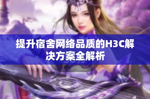 提升宿舍网络品质的H3C解决方案全解析