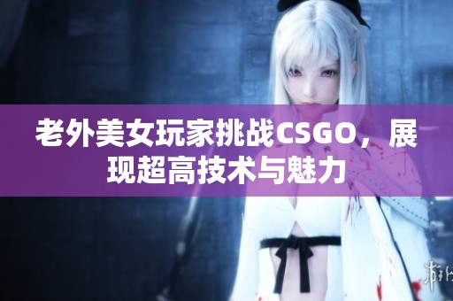 老外美女玩家挑战CSGO，展现超高技术与魅力