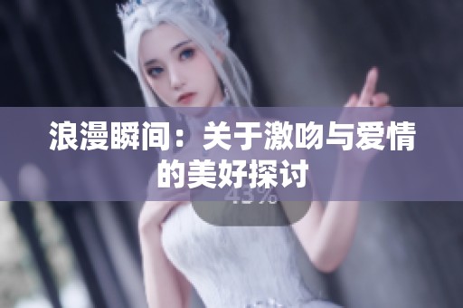 浪漫瞬间：关于激吻与爱情的美好探讨