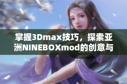 掌握3Dmax技巧，探索亚洲NINEBOXmod的创意与应用