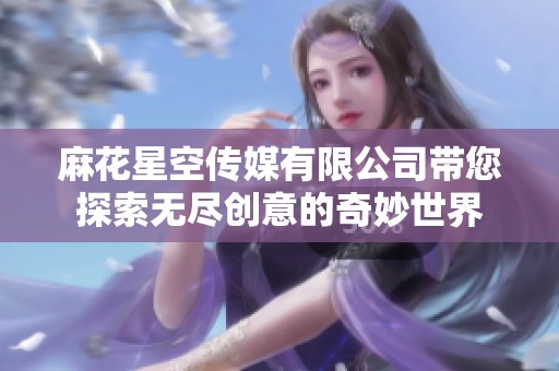 麻花星空传媒有限公司带您探索无尽创意的奇妙世界