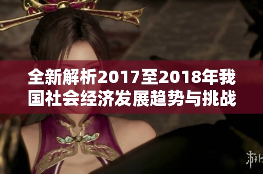 全新解析2017至2018年我国社会经济发展趋势与挑战