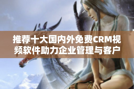 推荐十大国内外免费CRM视频软件助力企业管理与客户关系提升