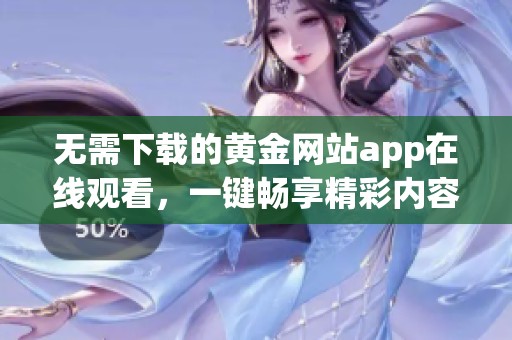 无需下载的黄金网站app在线观看，一键畅享精彩内容