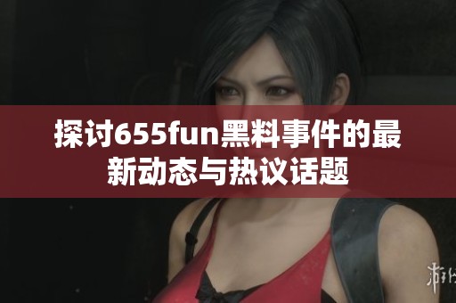 探讨655fun黑料事件的最新动态与热议话题