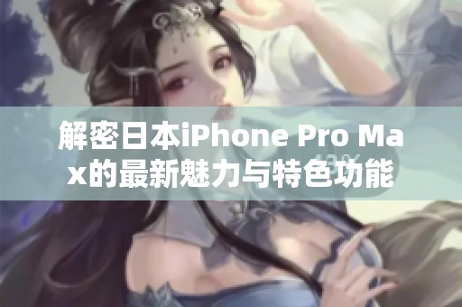 解密日本iPhone Pro Max的最新魅力与特色功能