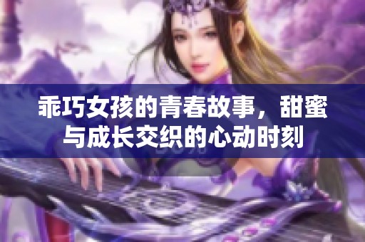 乖巧女孩的青春故事，甜蜜与成长交织的心动时刻