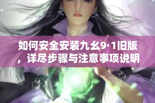 如何安全安装九幺9·1旧版，详尽步骤与注意事项说明