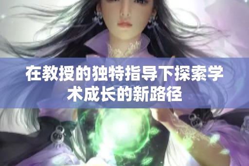 在教授的独特指导下探索学术成长的新路径