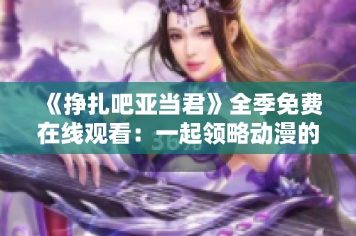 《挣扎吧亚当君》全季免费在线观看：一起领略动漫的精彩故事！