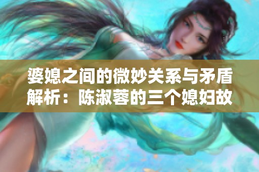 婆媳之间的微妙关系与矛盾解析：陈淑蓉的三个媳妇故事