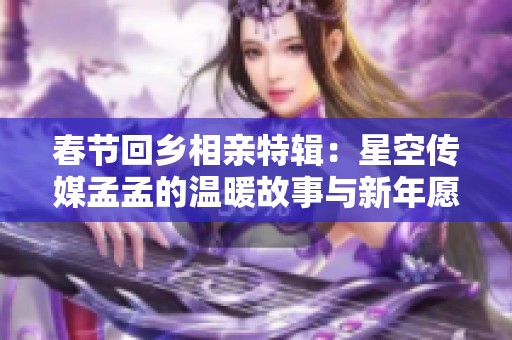 春节回乡相亲特辑：星空传媒孟孟的温暖故事与新年愿景