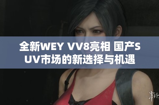 全新WEY VV8亮相 国产SUV市场的新选择与机遇