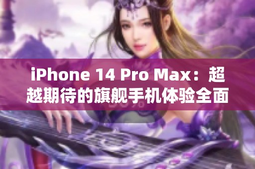 iPhone 14 Pro Max：超越期待的旗舰手机体验全面评测