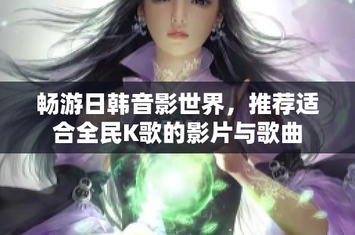 畅游日韩音影世界，推荐适合全民K歌的影片与歌曲