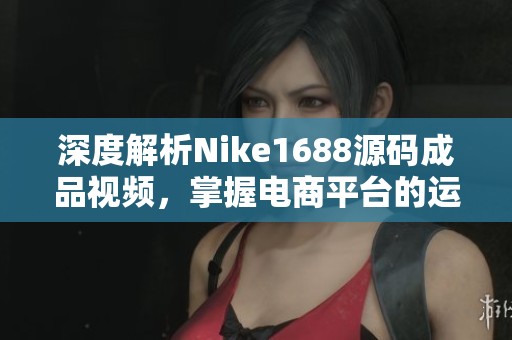 深度解析Nike1688源码成品视频，掌握电商平台的运营秘诀