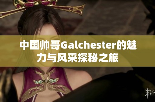 中国帅哥Galchester的魅力与风采探秘之旅