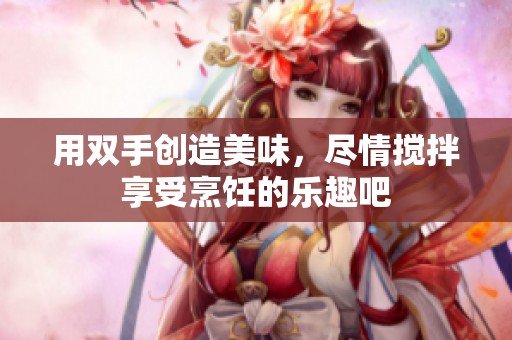 用双手创造美味，尽情搅拌享受烹饪的乐趣吧