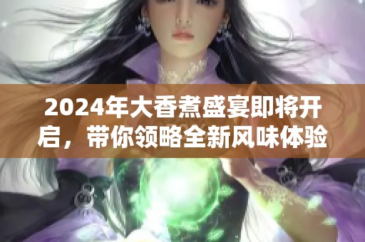 2024年大香煮盛宴即将开启，带你领略全新风味体验