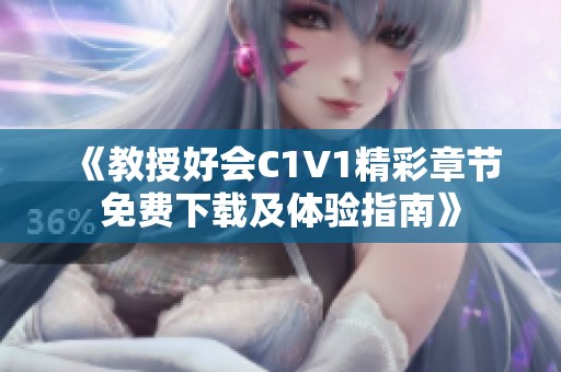 《教授好会C1V1精彩章节免费下载及体验指南》