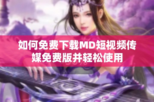 如何免费下载MD短视频传媒免费版并轻松使用