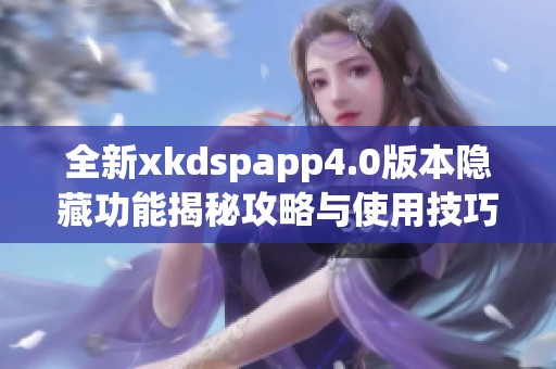 全新xkdspapp4.0版本隐藏功能揭秘攻略与使用技巧