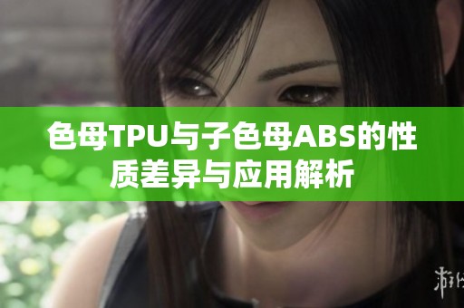 色母TPU与子色母ABS的性质差异与应用解析