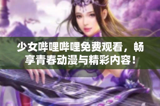 少女哔哩哔哩免费观看，畅享青春动漫与精彩内容！