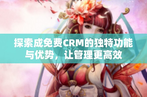 探索成免费CRM的独特功能与优势，让管理更高效