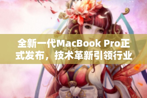 全新一代MacBook Pro正式发布，技术革新引领行业潮流