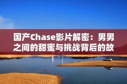 国产Chase影片解密：男男之间的甜蜜与挑战背后的故事