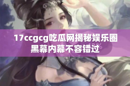 17ccgcg吃瓜网揭秘娱乐圈黑幕内幕不容错过