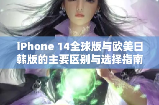 iPhone 14全球版与欧美日韩版的主要区别与选择指南