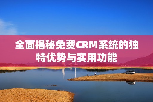 全面揭秘免费CRM系统的独特优势与实用功能