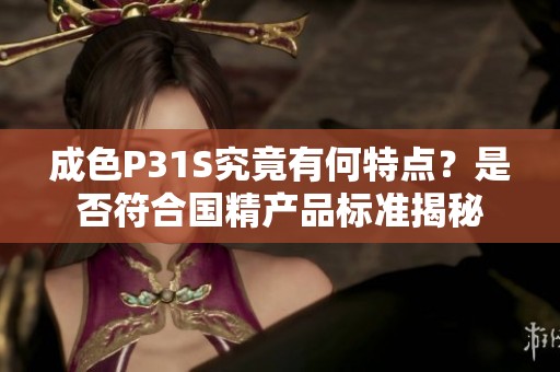 成色P31S究竟有何特点？是否符合国精产品标准揭秘