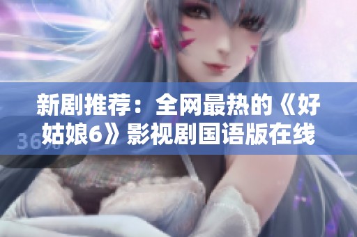 新剧推荐：全网最热的《好姑娘6》影视剧国语版在线观看攻略