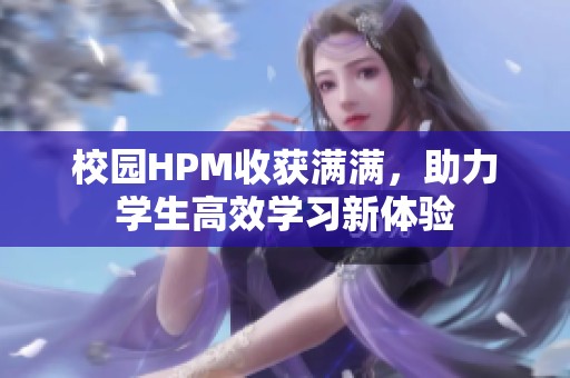 校园HPM收获满满，助力学生高效学习新体验