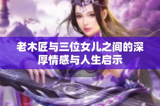 老木匠与三位女儿之间的深厚情感与人生启示