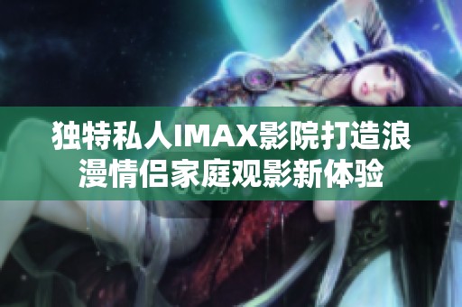 独特私人IMAX影院打造浪漫情侣家庭观影新体验