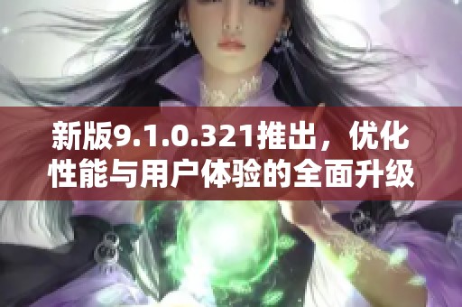 新版9.1.0.321推出，优化性能与用户体验的全面升级