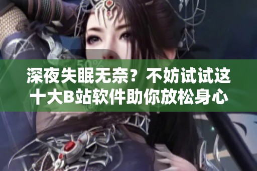 深夜失眠无奈？不妨试试这十大B站软件助你放松身心