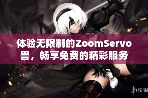 体验无限制的ZoomServo兽，畅享免费的精彩服务