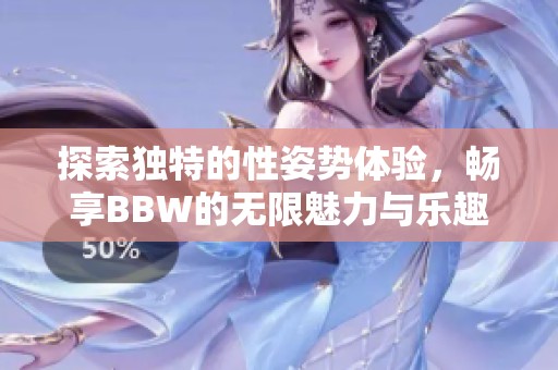 探索独特的性姿势体验，畅享BBW的无限魅力与乐趣