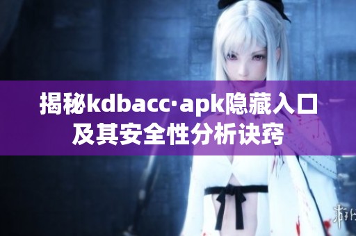 揭秘kdbacc·apk隐藏入口及其安全性分析诀窍