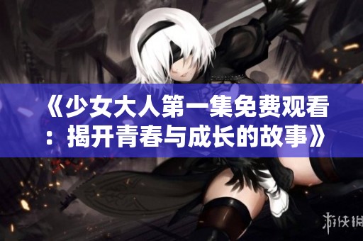 《少女大人第一集免费观看：揭开青春与成长的故事》