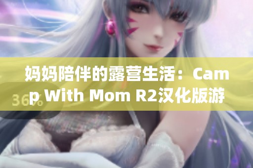 妈妈陪伴的露营生活：Camp With Mom R2汉化版游戏全新体验分享