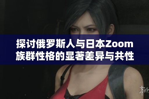 探讨俄罗斯人与日本Zoom族群性格的显著差异与共性